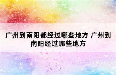 广州到南阳都经过哪些地方 广州到南阳经过哪些地方